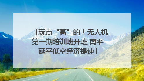 玩点“高”的！无人机第一期培训班开班 南平延平低空经济提速