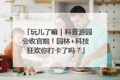 玩儿了嘛｜科普游园会收官啦！园林+科技狂欢你打卡了吗？