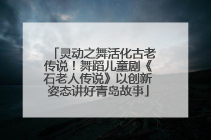 灵动之舞活化古老传说！舞蹈儿童剧《石老人传说》以创新姿态讲好青岛故事