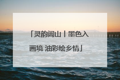 灵韵闾山丨墨色入画境 油彩绘乡情