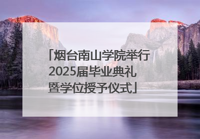 烟台南山学院举行2025届毕业典礼暨学位授予仪式