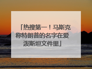 热搜第一！马斯克称特朗普的名字在爱泼斯坦文件里
