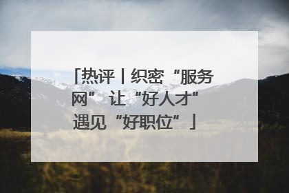 热评丨织密“服务网” 让“好人才”遇见“好职位”