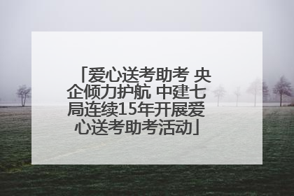 爱心送考助考 央企倾力护航 中建七局连续15年开展爱心送考助考活动