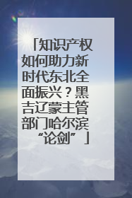知识产权如何助力新时代东北全面振兴？黑吉辽蒙主管部门哈尔滨“论剑”
