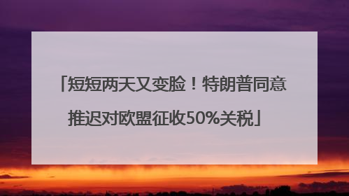 短短两天又变脸！特朗普同意推迟对欧盟征收50%关税