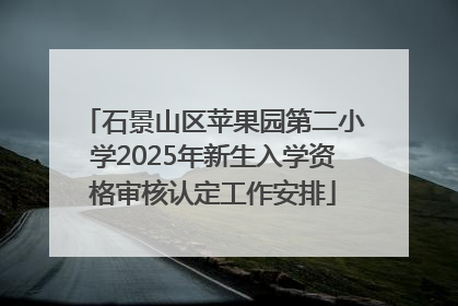 石景山区苹果园第二小学2025年新生入学资格审核认定工作安排