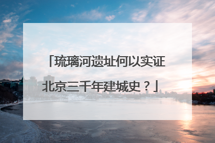 琉璃河遗址何以实证北京三千年建城史？
