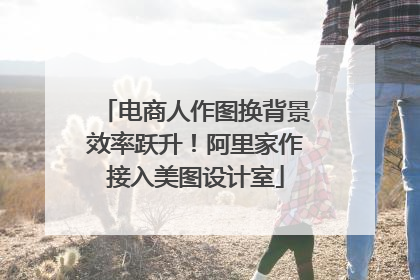 电商人作图换背景效率跃升！阿里家作接入美图设计室