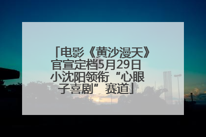 电影《黄沙漫天》官宣定档5月29日 小沈阳领衔“心眼子喜剧”赛道