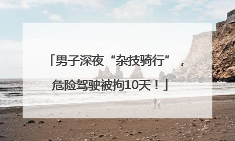 男子深夜“杂技骑行”，危险驾驶被拘10天！