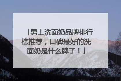男士洗面奶品牌排行榜推荐，口碑最好的洗面奶是什么牌子！
