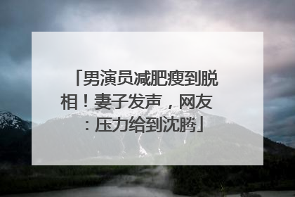 男演员减肥瘦到脱相！妻子发声，网友：压力给到沈腾