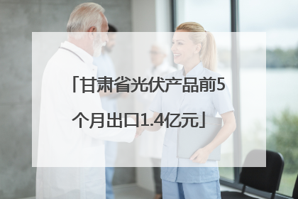 甘肃省光伏产品前5个月出口1.4亿元