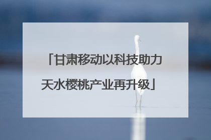甘肃移动以科技助力天水樱桃产业再升级