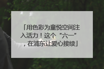 用色彩为童悦空间注入活力！这个“六一”，在浦东让爱心接续