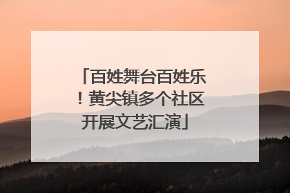 百姓舞台百姓乐！黄尖镇多个社区开展文艺汇演