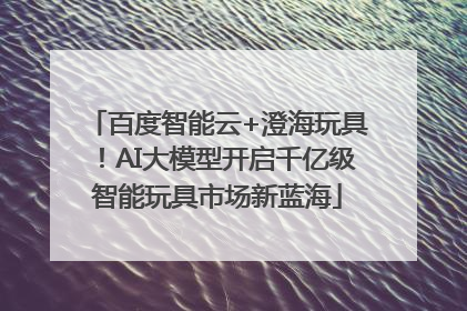 百度智能云+澄海玩具！AI大模型开启千亿级智能玩具市场新蓝海