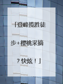 登峰揽胜徒步+樱桃采摘？快炫！