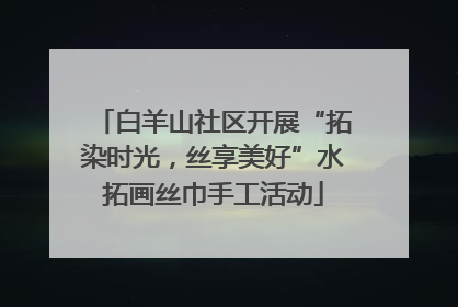 白羊山社区开展“拓染时光，丝享美好”水拓画丝巾手工活动