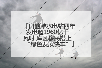 白鹤滩水电站四年发电超1960亿千瓦时 库区移民搭上“绿色发展快车”