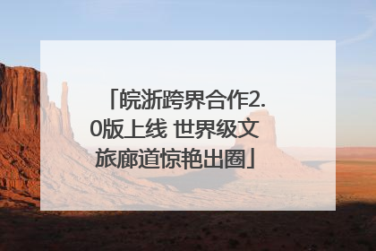 皖浙跨界合作2.0版上线 世界级文旅廊道惊艳出圈