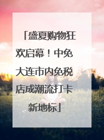盛夏购物狂欢启幕！中免大连市内免税店成潮流打卡新地标