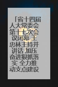 省十四届人大常委会第十七次会议闭幕 王忠林主持并讲话 加压奋进狠抓落实 全力推动支点建设成势见效