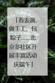 看表演、做手工、包粽子……北京多社区开展丰富活动庆端午