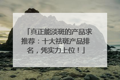 真正能淡斑的产品求推荐：十大祛斑产品排名，凭实力上位！