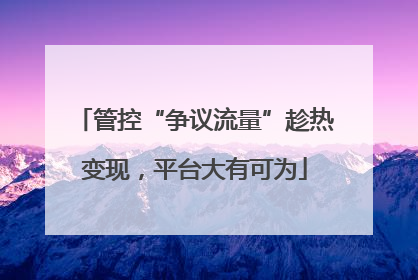 管控“争议流量”趁热变现，平台大有可为