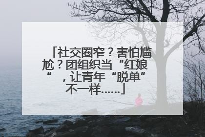 社交圈窄？害怕尴尬？团组织当“红娘”，让青年“脱单”不一样……