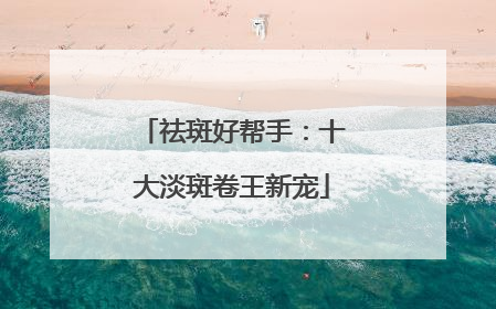 祛斑好帮手：十大淡斑卷王新宠