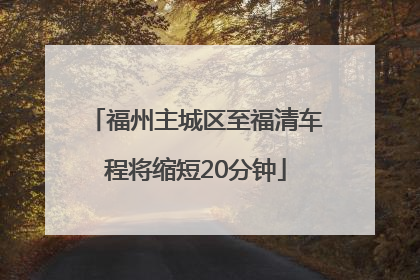 福州主城区至福清车程将缩短20分钟