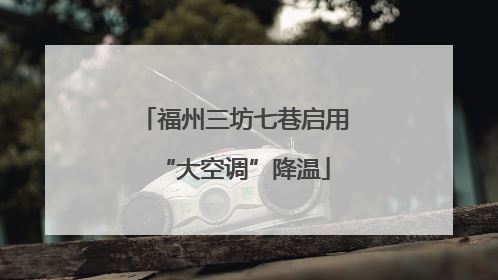 福州三坊七巷启用“大空调”降温