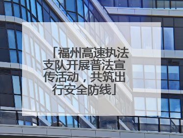 福州高速执法支队开展普法宣传活动，共筑出行安全防线