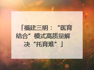 福建三明：“医育结合”模式高质量解决“托育难”