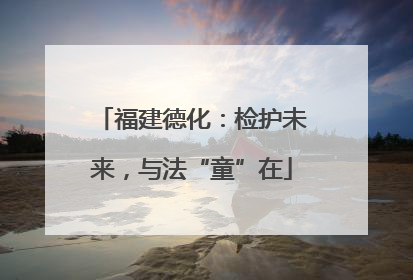福建德化：检护未来，与法“童”在