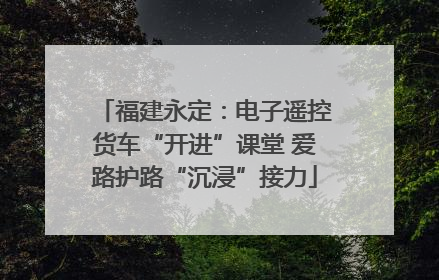 福建永定：电子遥控货车“开进”课堂 爱路护路“沉浸”接力