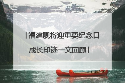 福建舰将迎重要纪念日 成长印迹一文回顾