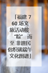 福建 760 场文旅活动接 “粽” 而至 非遗民俗织就端午文化图谱