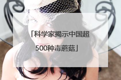 科学家揭示中国超500种毒蘑菇