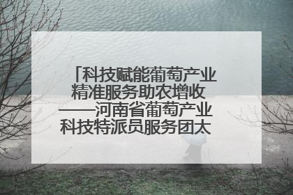 科技赋能葡萄产业 精准服务助农增收——河南省葡萄产业科技特派员服务团太康县科技服务纪实