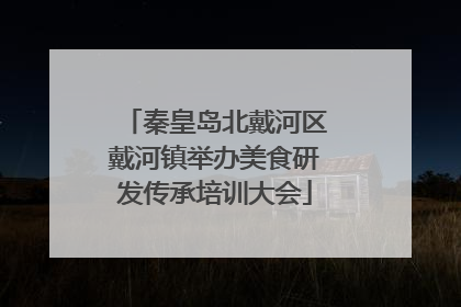 秦皇岛北戴河区戴河镇举办美食研发传承培训大会