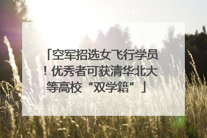 空军招选女飞行学员！优秀者可获清华北大等高校“双学籍”
