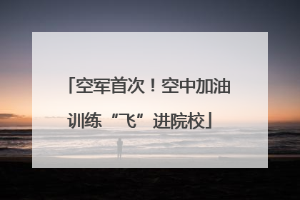 空军首次！空中加油训练“飞”进院校