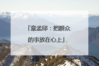 章孟邱：把群众的事放在心上