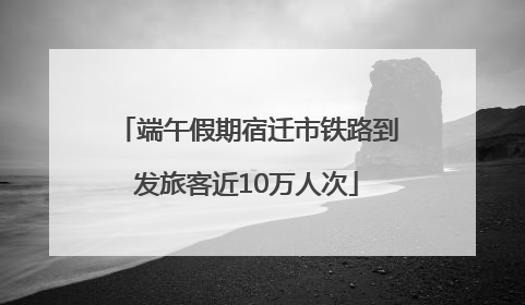 端午假期宿迁市铁路到发旅客近10万人次
