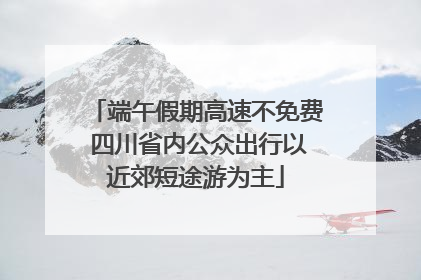端午假期高速不免费 四川省内公众出行以近郊短途游为主