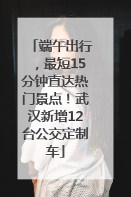端午出行，最短15分钟直达热门景点！武汉新增12台公交定制车